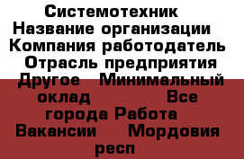 Системотехник › Название организации ­ Компания-работодатель › Отрасль предприятия ­ Другое › Минимальный оклад ­ 27 000 - Все города Работа » Вакансии   . Мордовия респ.